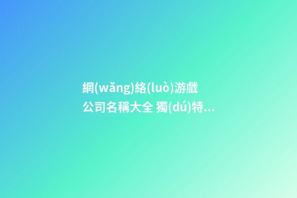網(wǎng)絡(luò)游戲公司名稱大全 獨(dú)特的游戲公司名字大全-第1張-公司起名-玄機(jī)派